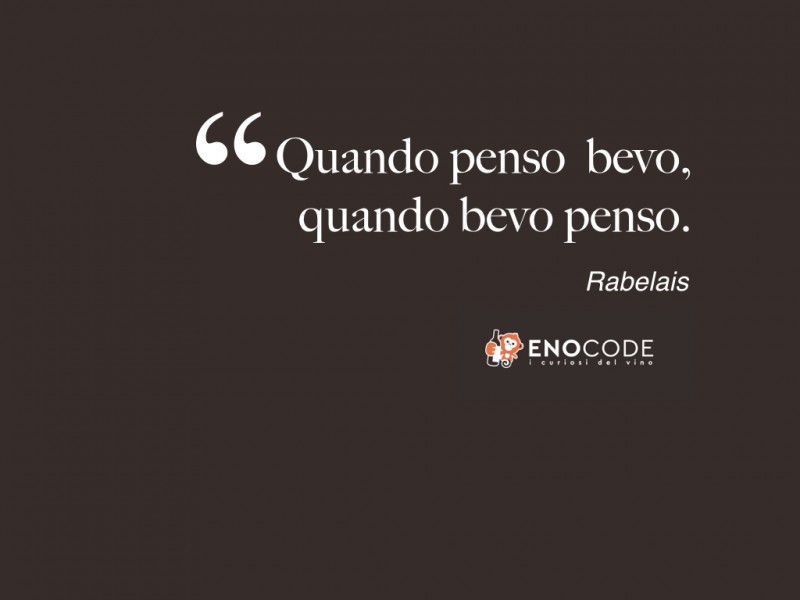 Rabelais . Quando penso bevo, quando bevo penso. 